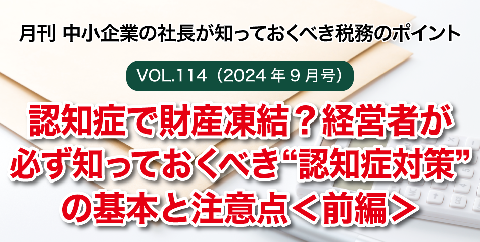 「月刊 中小企業の社長が知っておくべき税務のポイントvol.114」認知症で財産凍結？経営者が必ず知っておくべき“認知症対策”の基本と注意点＜前編＞
